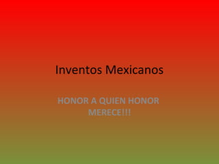 Inventos Mexicanos
HONOR A QUIEN HONOR
MERECE!!!
 