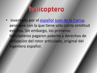 • inventado por el español Juan de la Cierva,
  aeronave con la que tiene sólo cierta similitud
  externa. Sin embargo, los primeros
  helicópteros pagaron patente y derechos de
  utilización del rotor articulado, original del
  ingeniero español.
 