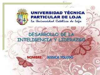 DESARROLLO DE LA
INTELIGENCIA Y LIDERAZGO


   NOMBRE:   JESSICA TOLEDO
 