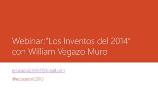 Webinar:”Los Inventos del 2014”
con William Vegazo Muro
educador230167@Gmail.com
@educador23013
 