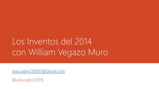Los Inventos del 2014
con William Vegazo Muro
educador230167@Gmail.com
@educador23013
 
