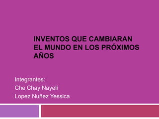 INVENTOS QUE CAMBIARAN
      EL MUNDO EN LOS PRÓXIMOS
      AÑOS


Integrantes:
Che Chay Nayeli
Lopez Nuñez Yessica
 