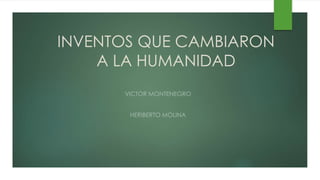 INVENTOS QUE CAMBIARON
A LA HUMANIDAD
VICTOR MONTENEGRO
HERIBERTO MOLINA
 