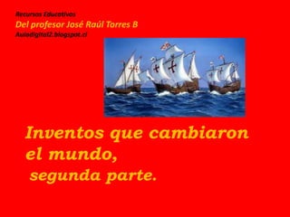 Recursos Educativos
Del profesor José Raúl Torres B
Auladigital2.blogspot.cl
Inventos que cambiaron
el mundo,
segunda parte.
 