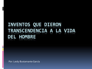 INVENTOS QUE DIERON
TRANSCENDENCIA A LA VIDA
DEL HOMBRE
Por: Leidy Bustamante García
 