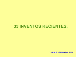 33 INVENTOS RECIENTES.
J.M.M.S. - Noviembre, 2013
 
