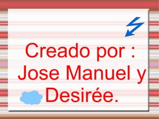 Creado por : Jose Manuel y Desirée. 