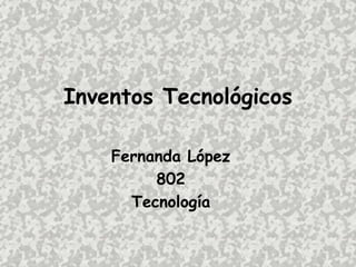 Inventos Tecnológicos
Fernanda López
802
Tecnología

 