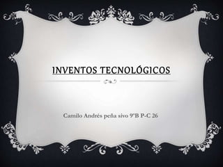 INVENTOS TECNOLÓGICOS
Camilo Andrés peña sivo 9ºB P-C 26
 