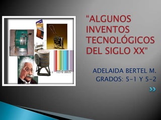“ALGUNOS
INVENTOS
TECNOLÓGICOS
DEL SIGLO XX”

 ADELAIDA BERTEL M.
  GRADOS: 5-1 Y 5-2
 
