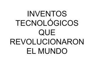 INVENTOS
TECNOLÓGICOS
QUE
REVOLUCIONARON
EL MUNDO
 