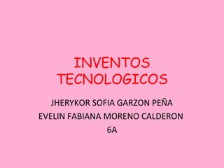 INVENTOS
   TECNOLOGICOS
   JHERYKOR SOFIA GARZON PEÑA
EVELIN FABIANA MORENO CALDERON
               6A
 
