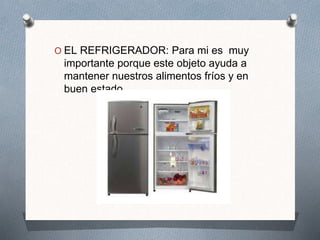 O EL REFRIGERADOR: Para mi es muy
importante porque este objeto ayuda a
mantener nuestros alimentos fríos y en
buen estado
 