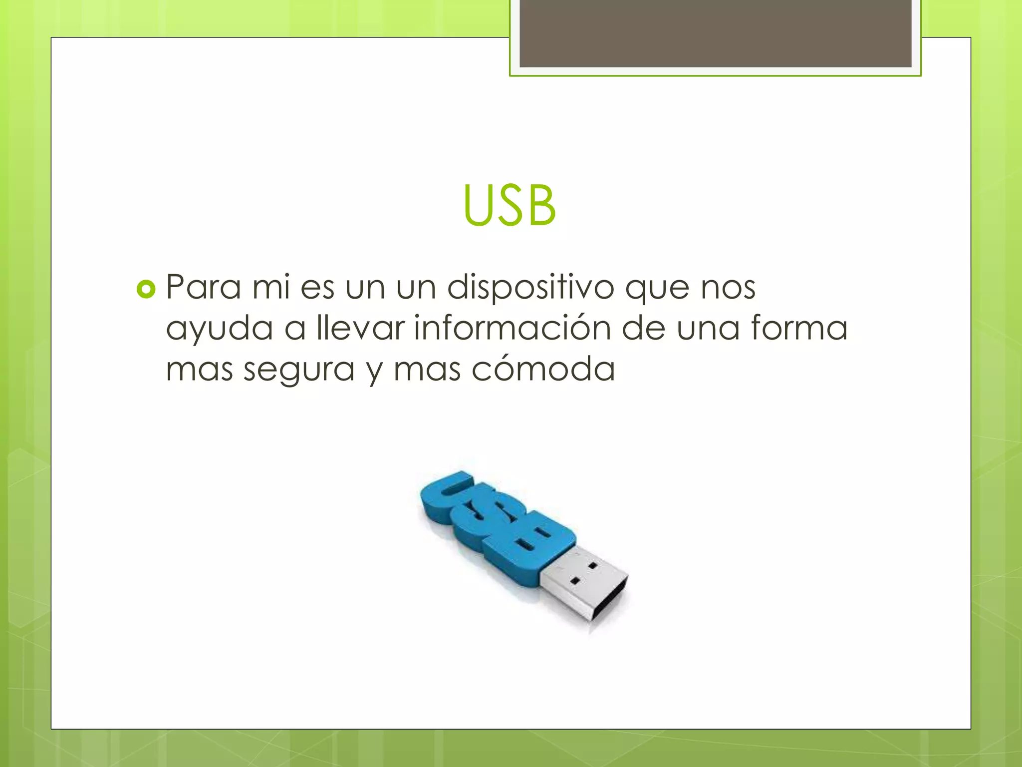 USB
 Para mi es un un dispositivo que nos
ayuda a llevar información de una forma
mas segura y mas cómoda
 
