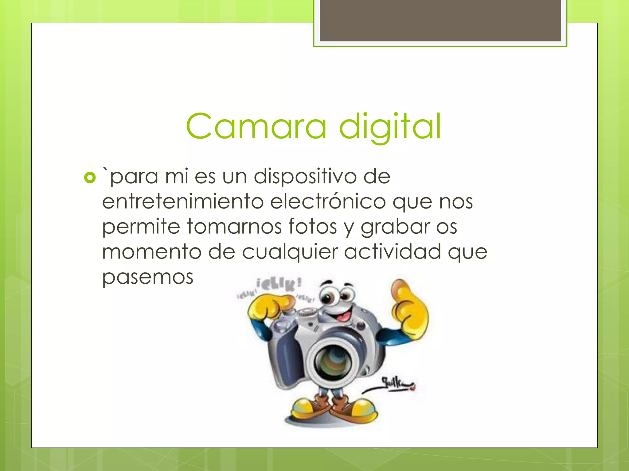 Camara digital
 `para mi es un dispositivo de
entretenimiento electrónico que nos
permite tomarnos fotos y grabar os
momento de cualquier actividad que
pasemos
 