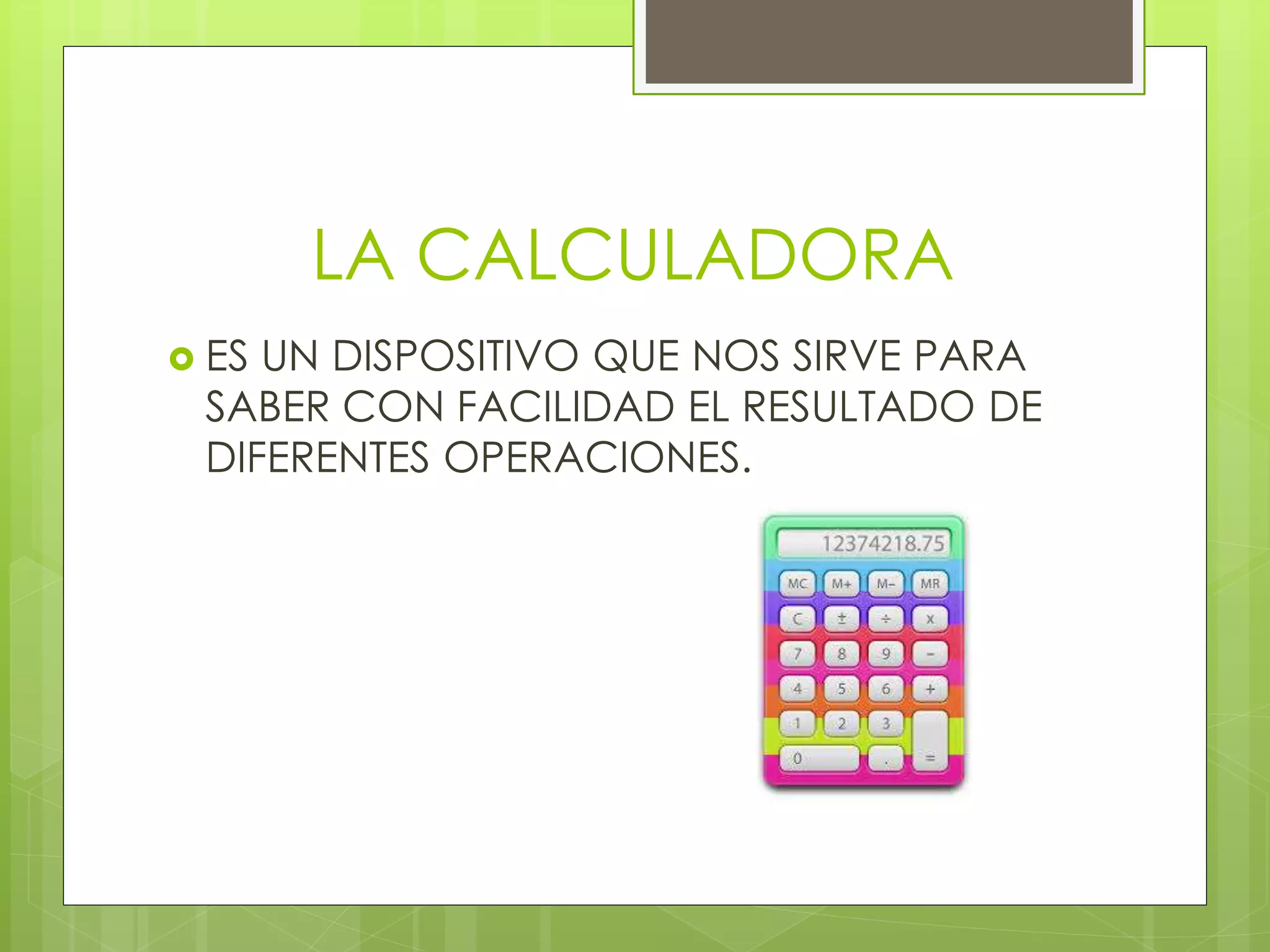LA CALCULADORA
 ES UN DISPOSITIVO QUE NOS SIRVE PARA
SABER CON FACILIDAD EL RESULTADO DE
DIFERENTES OPERACIONES.
 