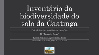Inventário da
biodiversidade do
solo da Caatinga
Princípios, perspectivas e desafios
Dr. Tancredo Souza1
E-mail: tancredo_agro@hotmail.com
1Bolsista PNPD/CAPES, PPGCS, CCA, UFPB
 