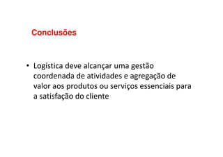Conclusões
• Logística deve alcançar uma gestão
coordenada de atividades e agregação decoordenada de atividades e agregação de
valor aos produtos ou serviços essenciais para
a satisfação do cliente
 