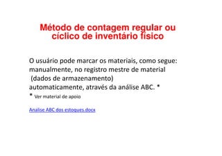 O usuário pode marcar os materiais, como segue:
manualmente, no registro mestre de material
(dados de armazenamento)
Método de contagem regular ou
cíclico de inventário físico
(dados de armazenamento)
automaticamente, através da análise ABC. *
* Ver material de apoio
Analise ABC dos estoques.docx
 