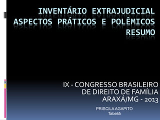 INVENTÁRIO EXTRAJUDICIAL
ASPECTOS PRÁTICOS E POLÊMICOS
RESUMO

IX - CONGRESSO BRASILEIRO
DE DIREITO DE FAMÍLIA
ARAXÁ/MG - 2013
PRISCILA AGAPITO
Tabeliã

 