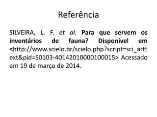 Referência
SILVEIRA, L. F. et al. Para que servem os
inventários de fauna? Disponível em
<http://www.scielo.br/scielo.php?script=sci_artt
ext&pid=S0103-40142010000100015> Acessado
em 19 de março de 2014.
 