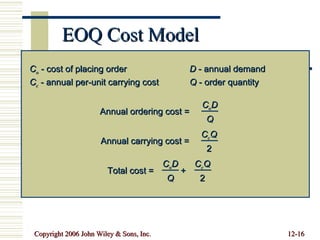 EOQ Cost Model C o  - cost of placing order D  - annual demand C c  - annual per-unit carrying cost Q  - order quantity Annual ordering cost = C o D Q Annual carrying cost = C c Q 2 Total cost =  + C o D Q C c Q 2 