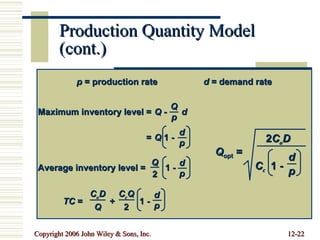 Production Quantity Model (cont.) p  = production rate d  = demand rate Maximum inventory level = Q  -  d = Q  1 - Q p d p Average inventory level =  1 - Q 2 d p TC  =  +  1 - d p C o D Q C c Q 2 Q opt  = 2 C o D C c   1 -  d p 