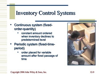 Inventory Control Systems Continuous system (fixed-order-quantity) constant amount ordered when inventory declines to predetermined level Periodic system (fixed-time-period) order placed for variable amount after fixed passage of time 