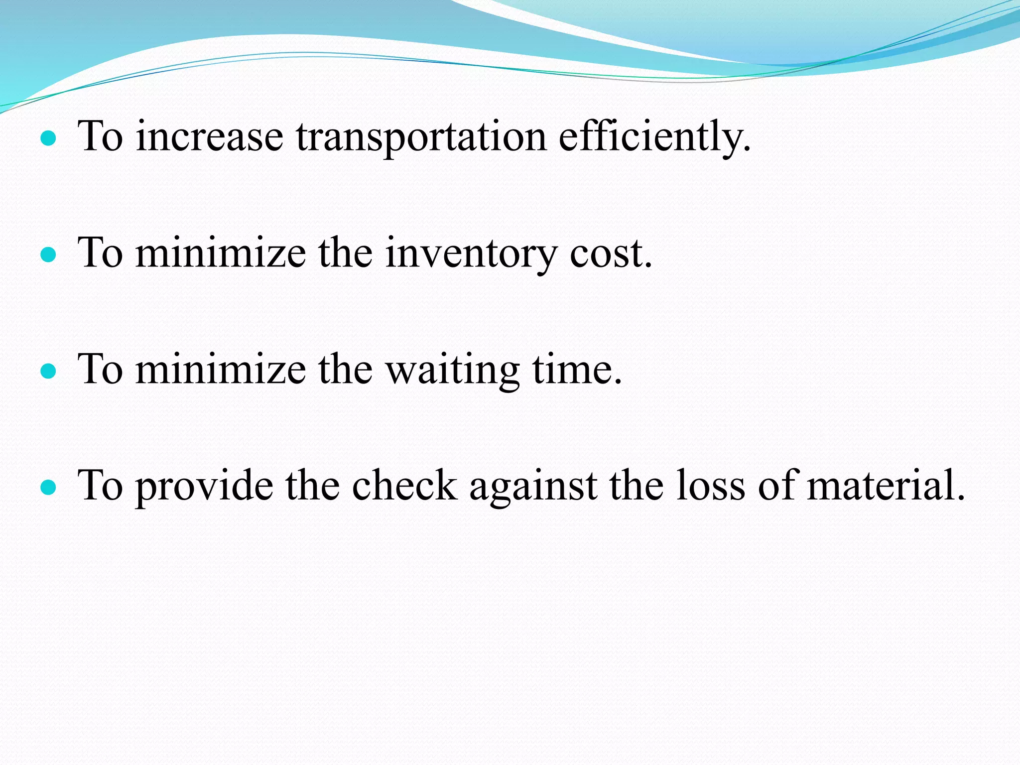  To increase transportation efficiently.
 To minimize the inventory cost.
 To minimize the waiting time.
 To provide the check against the loss of material.
 