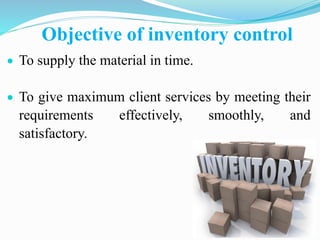 Objective of inventory control
 To supply the material in time.
 To give maximum client services by meeting their
requirements effectively, smoothly, and
satisfactory.
 