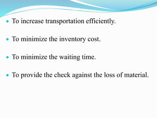  To increase transportation efficiently.
 To minimize the inventory cost.
 To minimize the waiting time.
 To provide the check against the loss of material.
 