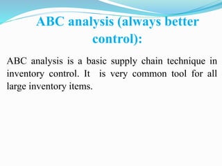 ABC analysis (always better
control):
ABC analysis is a basic supply chain technique in
inventory control. It is very common tool for all
large inventory items.
 