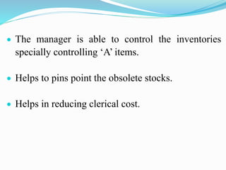  The manager is able to control the inventories
specially controlling ‘A’ items.
 Helps to pins point the obsolete stocks.
 Helps in reducing clerical cost.
 