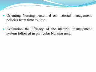  Orienting Nursing personnel on material management
policies from time to time.
 Evaluation the efficacy of the material management
system followed in particular Nursing unit.
 