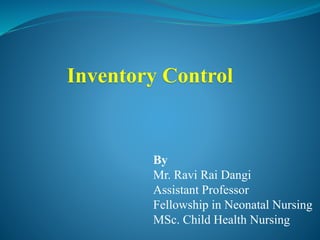 Inventory Control
By
Mr. Ravi Rai Dangi
Assistant Professor
Fellowship in Neonatal Nursing
MSc. Child Health Nursing
 