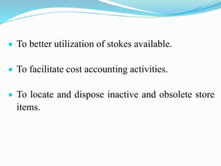 To better utilization of stokes available.
 To facilitate cost accounting activities.
 To locate and dispose inactive and obsolete store
items.
 