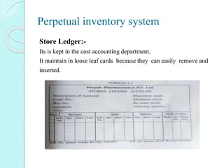 Perpetual inventory system
Store Ledger:-
Its is kept in the cost accounting department.
It maintain in loose leaf cards because they can easily remove and
inserted.
 