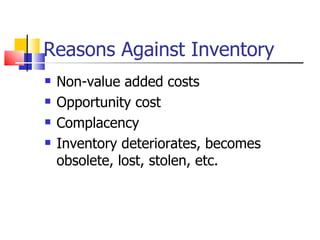 Reasons Against Inventory
   Non-value added costs
   Opportunity cost
   Complacency
   Inventory deteriorates, becomes
    obsolete, lost, stolen, etc.
 