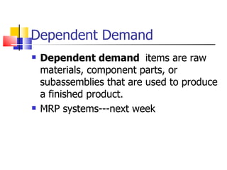 Dependent Demand
   Dependent demand items are raw
    materials, component parts, or
    subassemblies that are used to produce
    a finished product.
   MRP systems---next week
 