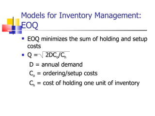 Models for Inventory Management:
EOQ
   EOQ minimizes the sum of holding and setup
    costs
   Q = 2DCo/Ch
    D = annual demand
    Co = ordering/setup costs
    Ch = cost of holding one unit of inventory
 
