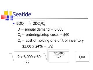 Seatide
   EOQ =    2DCo/Ch
    D = annual demand = 6,000
    Co = ordering/setup costs = $60
    Ch = cost of holding one unit of inventory
      $3.00 x 24% = .72
                          720,000
    2 x 6,000 x 60          .72           1,000
        .72
 