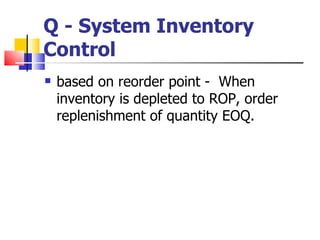 Q - System Inventory
Control
   based on reorder point - When
    inventory is depleted to ROP, order
    replenishment of quantity EOQ.
 