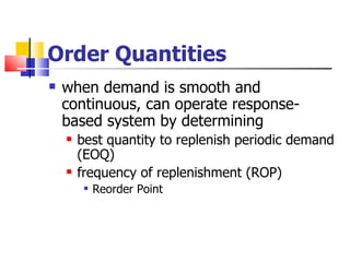 Order Quantities
   when demand is smooth and
    continuous, can operate response-
    based system by determining
       best quantity to replenish periodic demand
        (EOQ)
       frequency of replenishment (ROP)
            Reorder Point
 