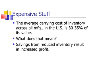 Expensive Stuff
   The average carrying cost of inventory
    across all mfg.. in the U.S. is 30-35% of
    its value.
   What does that mean?
   Savings from reduced inventory result
    in increased profit.
 