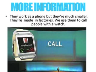 • They work as a phone but they’re much smaller.
They’re made in factories. We use them to call
people with a watch.
MOREINFORMATION
 
