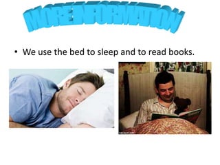 • We use the bed to sleep and to read books.
 