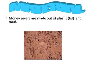 • Money savers are made out of plastic (lid) and
mud.
 