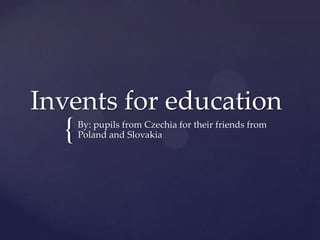 Invents for education
  {   By: pupils from Czechia for their friends from
      Poland and Slovakia
 