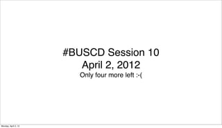 #BUSCD Session 10
                         April 2, 2012
                         Only four more left :-(




Monday, April 2, 12
 