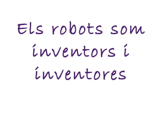 Els robots som
inventors i
inventores
 